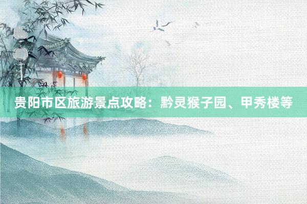 贵阳市区旅游景点攻略：黔灵猴子园、甲秀楼等
