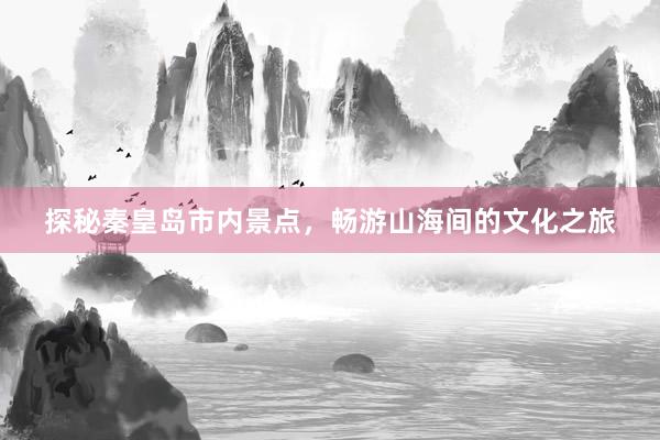 探秘秦皇岛市内景点，畅游山海间的文化之旅