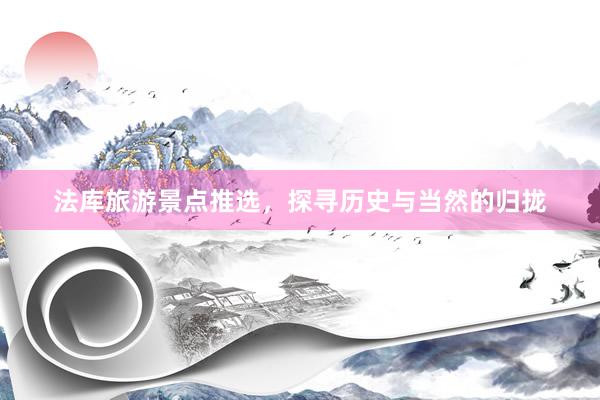 法库旅游景点推选，探寻历史与当然的归拢