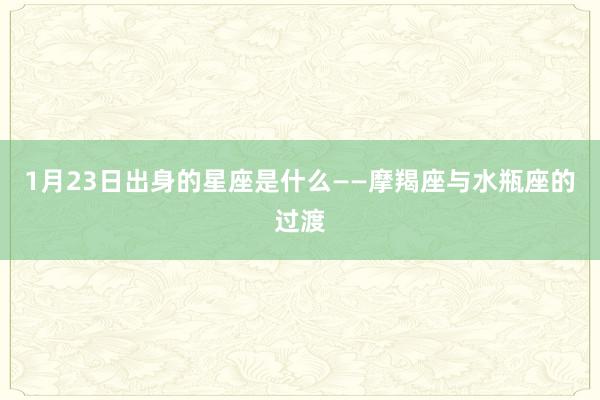 1月23日出身的星座是什么——摩羯座与水瓶座的过渡