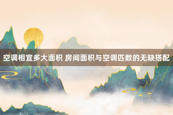 空调相宜多大面积 房间面积与空调匹数的无缺搭配