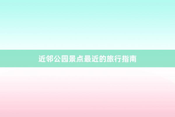 近邻公园景点最近的旅行指南