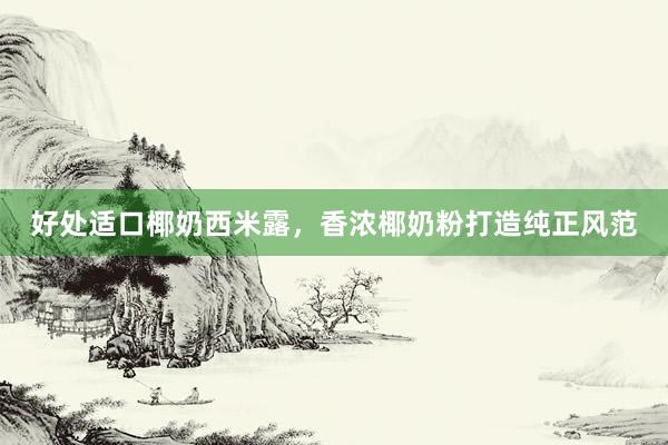 好处适口椰奶西米露，香浓椰奶粉打造纯正风范