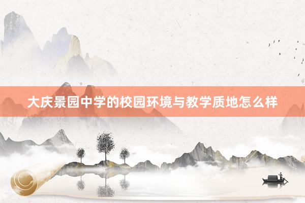 大庆景园中学的校园环境与教学质地怎么样