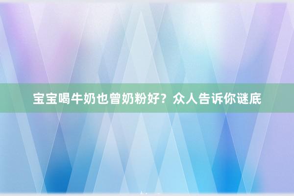 宝宝喝牛奶也曾奶粉好？众人告诉你谜底