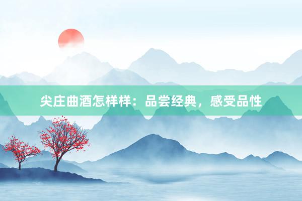 尖庄曲酒怎样样：品尝经典，感受品性
