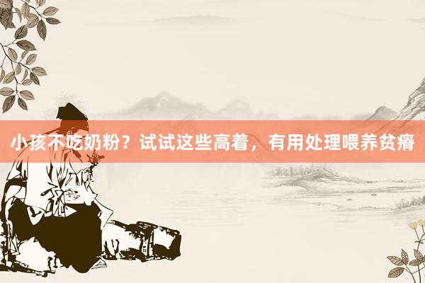 小孩不吃奶粉？试试这些高着，有用处理喂养贫瘠