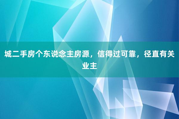 城二手房个东说念主房源，信得过可靠，径直有关业主